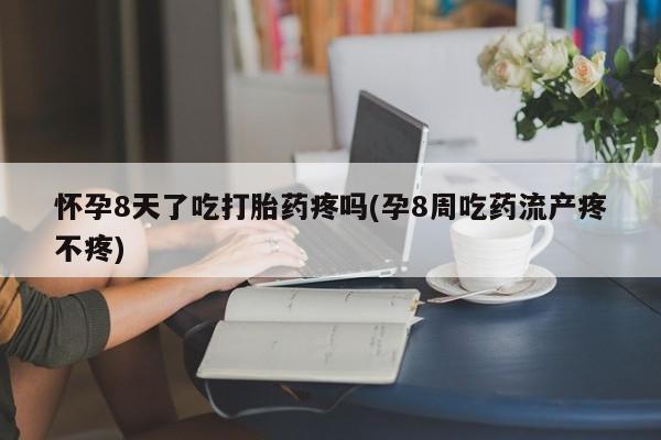 流产药网上怎么购买怀孕8天了吃打胎药疼吗(孕8周吃药流产疼不疼)