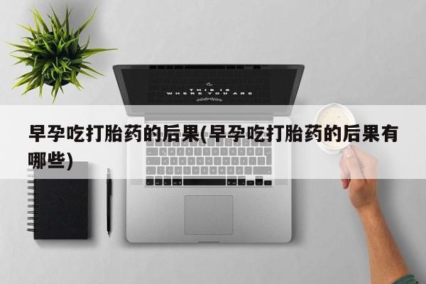 流产药网上怎么购买早孕吃打胎药的后果(早孕吃打胎药的后果有哪些)