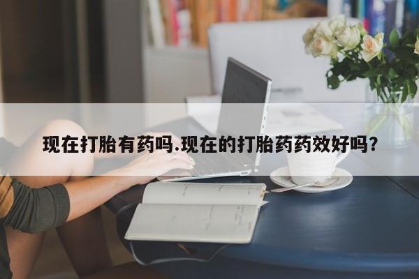 流产药网上怎么购买现在打胎有药吗.现在的打胎药药效好吗？