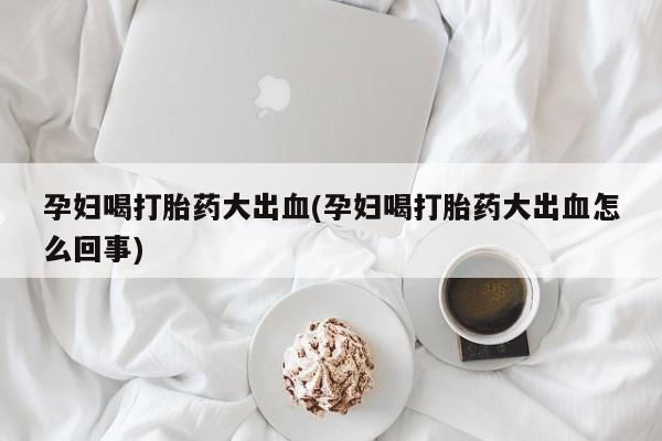 流产药网上怎么购买孕妇喝打胎药大出血(孕妇喝打胎药大出血怎么回事)