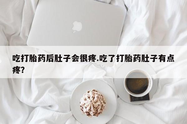 流产药网上怎么购买吃打胎药后肚子会很疼.吃了打胎药肚子有点疼？