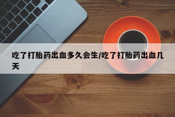 流产药网上怎么购买吃了打胎药出血多久会生/吃了打胎药出血几天