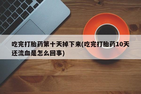 流产药网上怎么购买吃完打胎药第十天掉下来(吃完打胎药10天还流血是怎么回事)