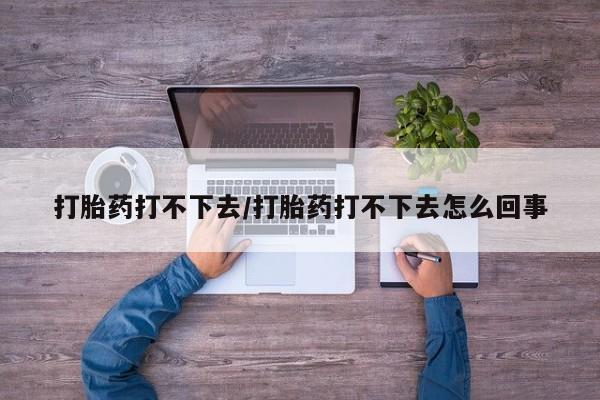 流产药网上怎么购买打胎药打不下去/打胎药打不下去怎么回事