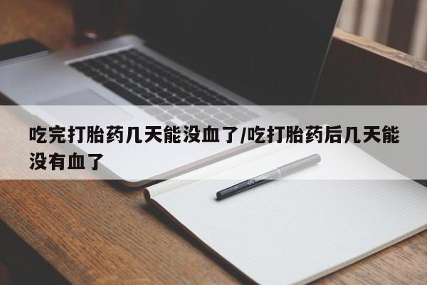 流产药网上怎么购买吃完打胎药几天能没血了/吃打胎药后几天能没有血了