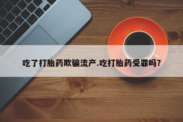 流产药网上怎么购买吃了打胎药欺骗流产.吃打胎药受罪吗？