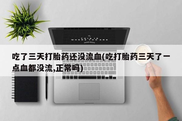 流产药网上怎么购买吃了三天打胎药还没流血(吃打胎药三天了一点血都没流,正常吗)