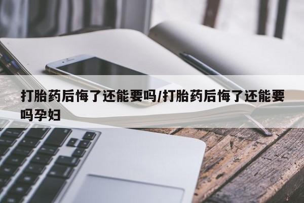 流产药网上怎么购买打胎药后悔了还能要吗/打胎药后悔了还能要吗孕妇