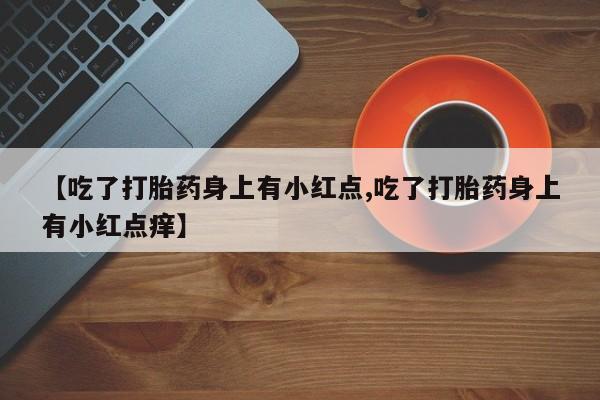 流产药网上怎么购买【吃了打胎药身上有小红点,吃了打胎药身上有小红点痒】