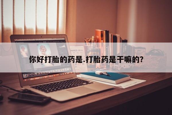 流产药网上怎么购买你好打胎的药是.打胎药是干嘛的？