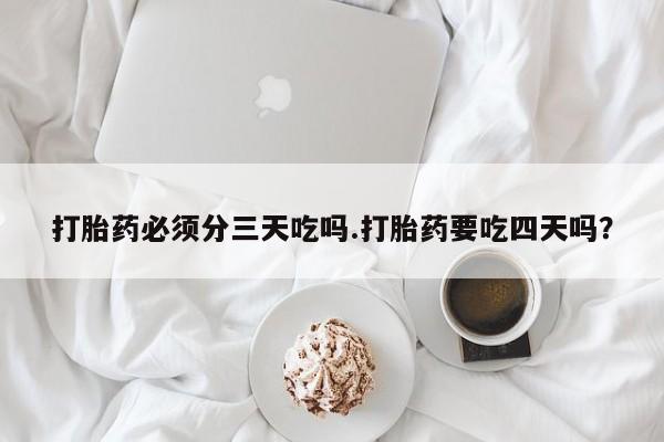 流产药网上怎么购买打胎药必须分三天吃吗.打胎药要吃四天吗？