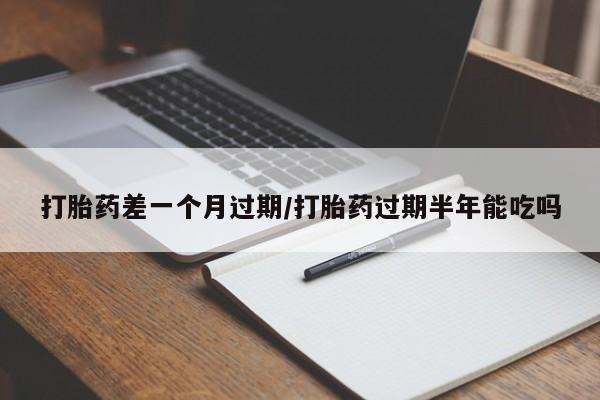 流产药网上怎么购买打胎药差一个月过期/打胎药过期半年能吃吗