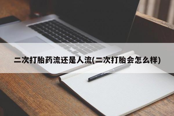 流产药网上怎么购买二次打胎药流还是人流(二次打胎会怎么样)