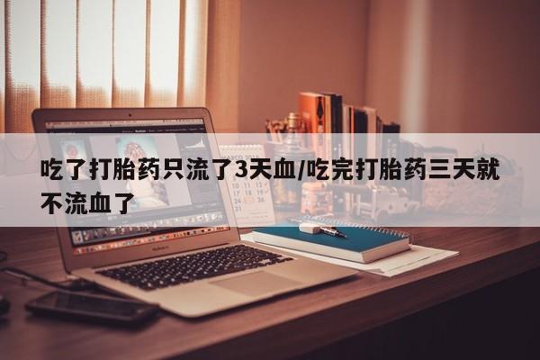 流产药网上怎么购买吃了打胎药只流了3天血/吃完打胎药三天就不流血了