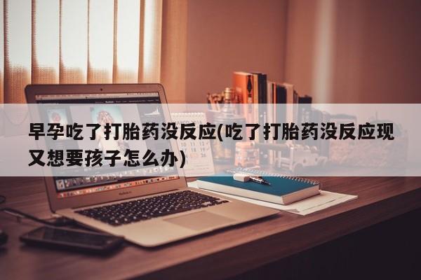 流产药网上怎么购买早孕吃了打胎药没反应(吃了打胎药没反应现又想要孩子怎么办)