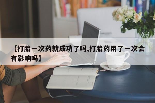流产药网上怎么购买【打胎一次药就成功了吗,打胎药用了一次会有影响吗】