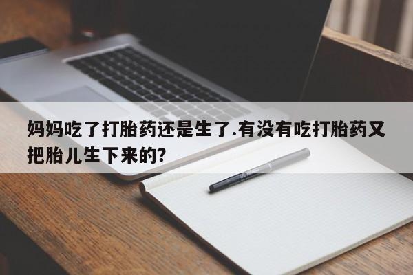 流产药网上怎么购买妈妈吃了打胎药还是生了.有没有吃打胎药又把胎儿生下来的？