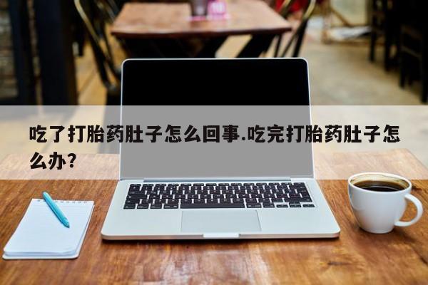 流产药网上怎么购买吃了打胎药肚子怎么回事.吃完打胎药肚子怎么办？