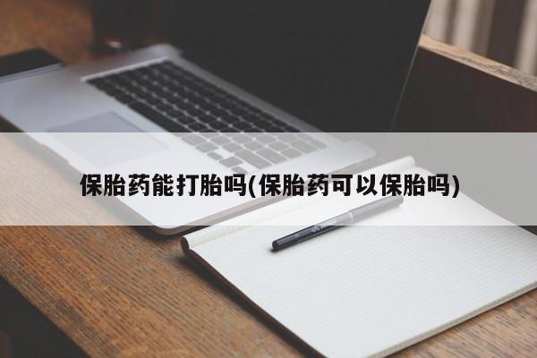 流产药网上怎么购买保胎药能打胎吗(保胎药可以保胎吗)