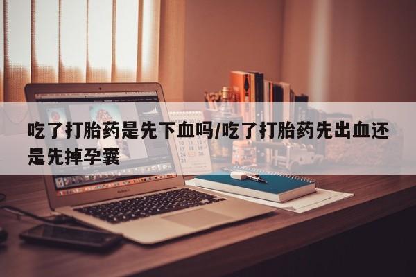 流产药网上怎么购买吃了打胎药是先下血吗/吃了打胎药先出血还是先掉孕囊