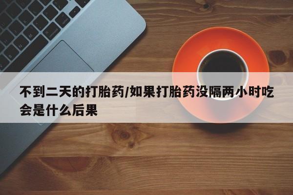 流产药网上怎么购买不到二天的打胎药/如果打胎药没隔两小时吃会是什么后果