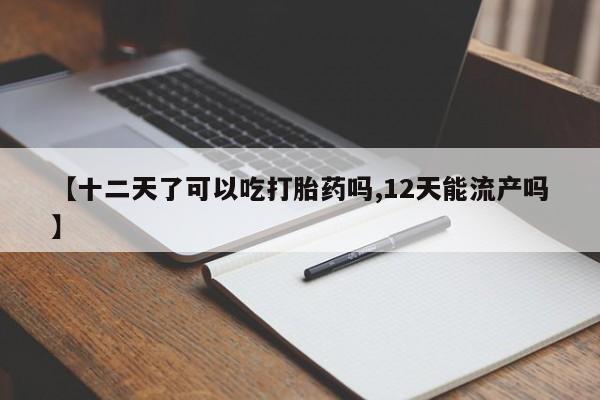 流产药网上怎么购买【十二天了可以吃打胎药吗,12天能流产吗】