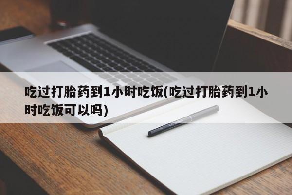 流产药网上怎么购买吃过打胎药到1小时吃饭(吃过打胎药到1小时吃饭可以吗)