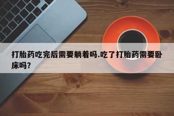 流产药网上怎么购买打胎药吃完后需要躺着吗.吃了打胎药需要卧床吗？