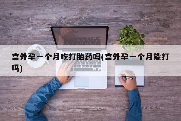 流产药网上怎么购买宫外孕一个月吃打胎药吗(宫外孕一个月能打吗)