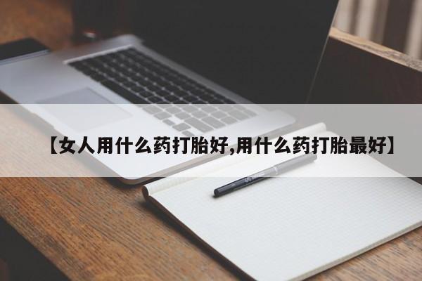 流产药网上怎么购买【女人用什么药打胎好,用什么药打胎最好】