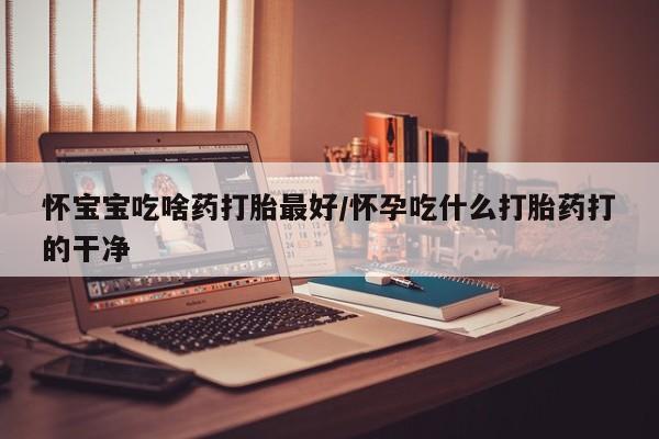 流产药网上怎么购买怀宝宝吃啥药打胎最好/怀孕吃什么打胎药打的干净