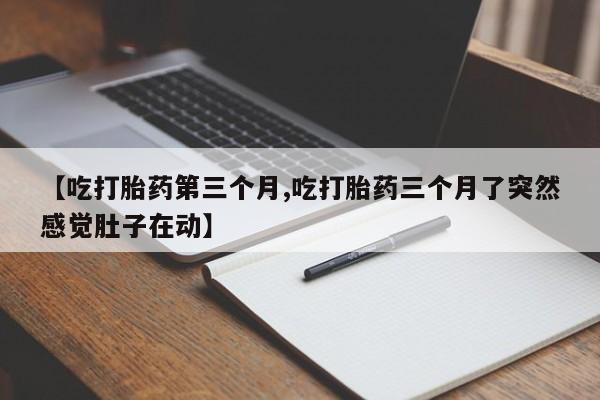 流产药网上怎么购买【吃打胎药第三个月,吃打胎药三个月了突然感觉肚子在动】