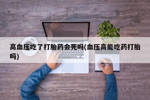 流产药网上怎么购买高血压吃了打胎药会死吗(血压高能吃药打胎吗)