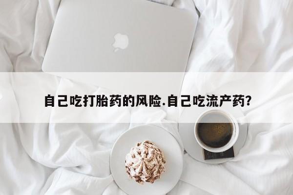 流产药网上怎么购买自己吃打胎药的风险.自己吃流产药？