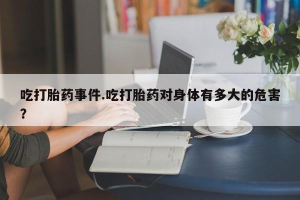 流产药网上怎么购买吃打胎药事件.吃打胎药对身体有多大的危害？