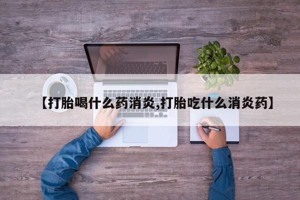 流产药网上怎么购买【打胎喝什么药消炎,打胎吃什么消炎药】