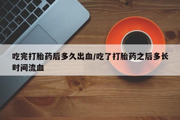 流产药网上怎么购买吃完打胎药后多久出血/吃了打胎药之后多长时间流血