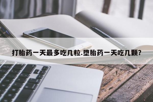 流产药网上怎么购买打胎药一天最多吃几粒.堕胎药一天吃几颗？