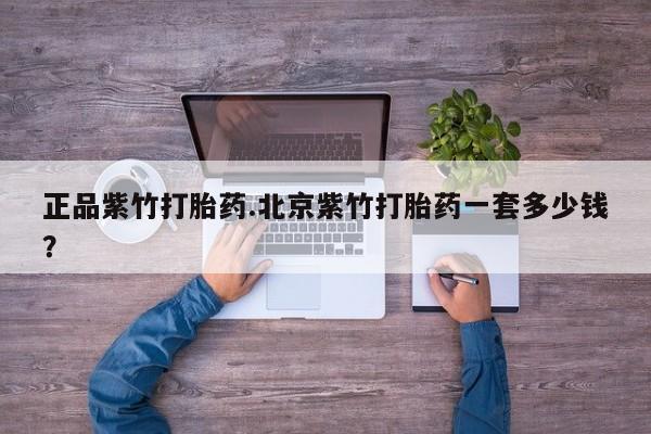 流产药网上怎么购买正品紫竹打胎药.北京紫竹打胎药一套多少钱？