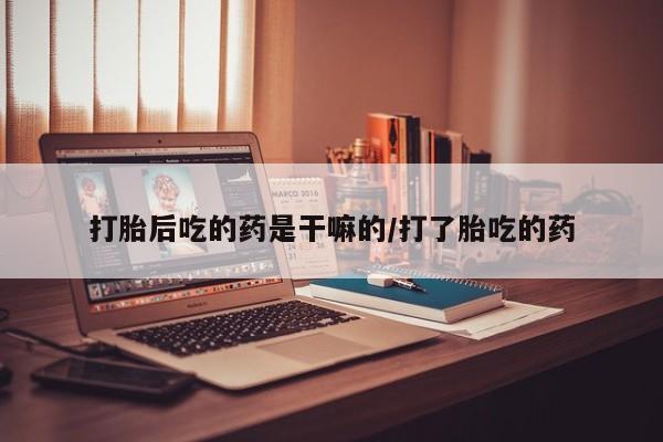 流产药网上怎么购买打胎后吃的药是干嘛的/打了胎吃的药