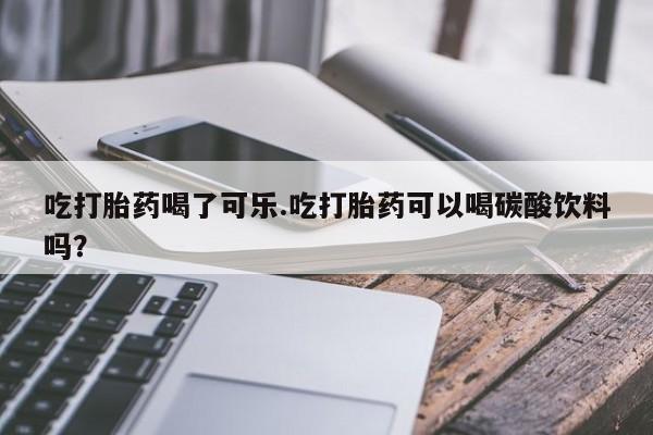 流产药网上怎么购买吃打胎药喝了可乐.吃打胎药可以喝碳酸饮料吗？