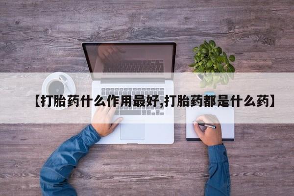 流产药网上怎么购买【打胎药什么作用最好,打胎药都是什么药】