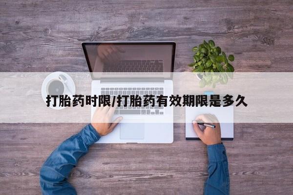 流产药网上怎么购买打胎药时限/打胎药有效期限是多久
