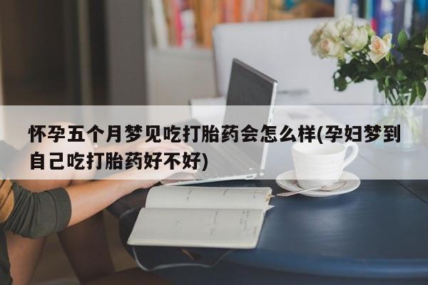 流产药网上怎么购买怀孕五个月梦见吃打胎药会怎么样(孕妇梦到自己吃打胎药好不好)