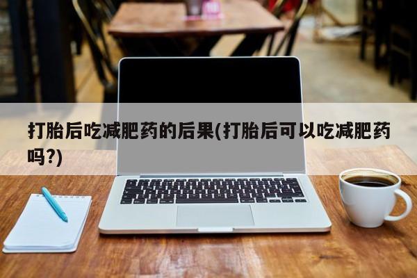 流产药网上怎么购买打胎后吃减肥药的后果(打胎后可以吃减肥药吗?)