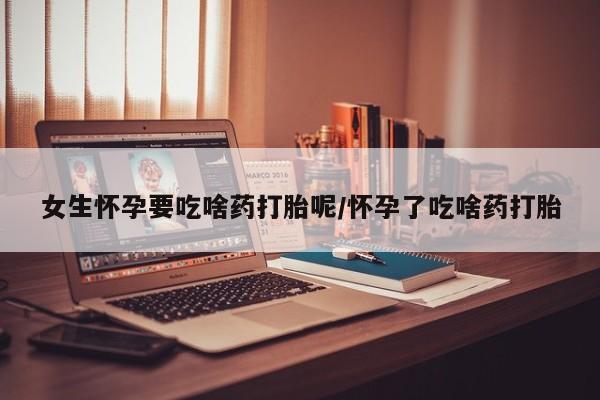 流产药网上怎么购买女生怀孕要吃啥药打胎呢/怀孕了吃啥药打胎