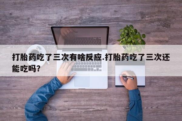 流产药网上怎么购买打胎药吃了三次有啥反应.打胎药吃了三次还能吃吗？