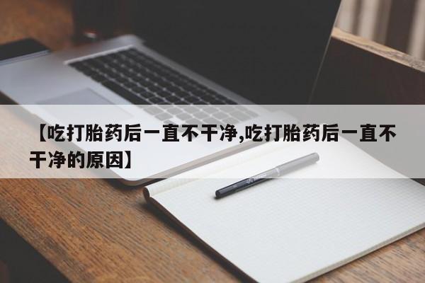 流产药网上怎么购买【吃打胎药后一直不干净,吃打胎药后一直不干净的原因】