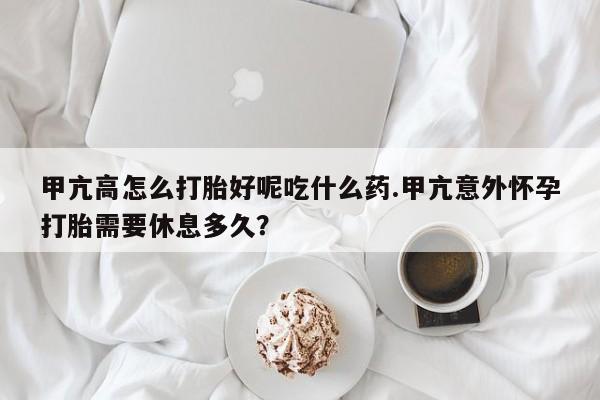 流产药网上怎么购买甲亢高怎么打胎好呢吃什么药.甲亢意外怀孕打胎需要休息多久？