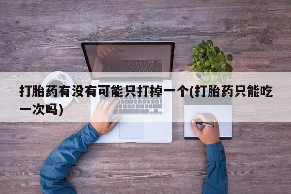 流产药网上怎么购买打胎药有没有可能只打掉一个(打胎药只能吃一次吗)